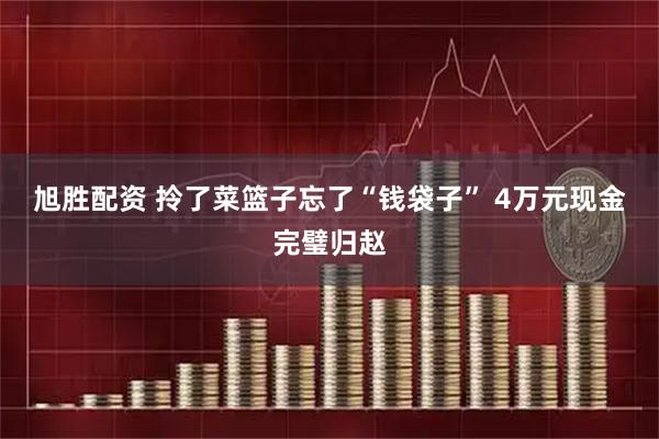 旭胜配资 拎了菜篮子忘了“钱袋子” 4万元现金完璧归赵