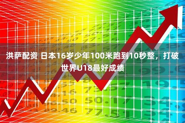 洪萨配资 日本16岁少年100米跑到10秒整，打破世界U18最好成绩
