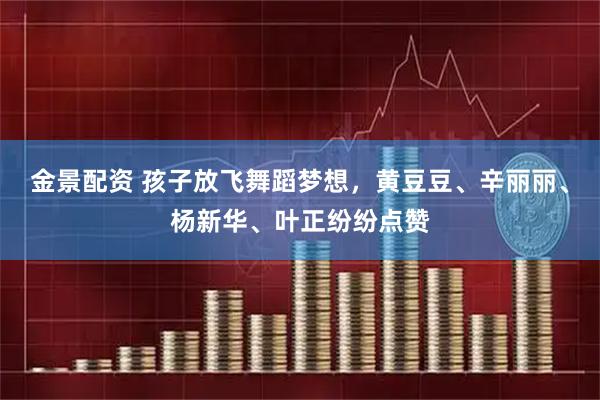 金景配资 孩子放飞舞蹈梦想，黄豆豆、辛丽丽、杨新华、叶正纷纷点赞