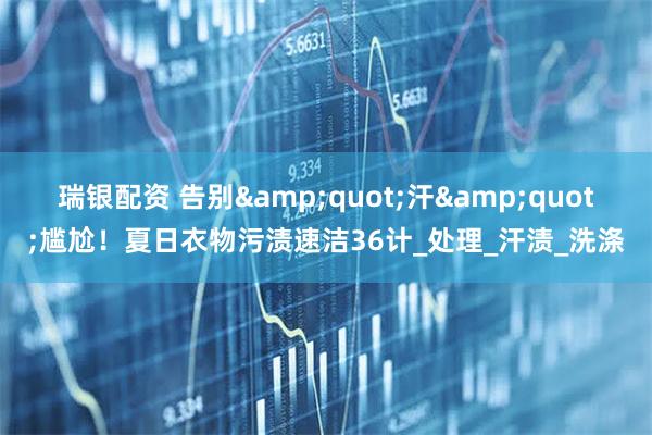 瑞银配资 告别&quot;汗&quot;尴尬！夏日衣物污渍速洁36计_处理_汗渍_洗涤