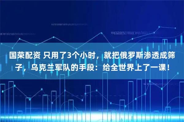 国荣配资 只用了3个小时，就把俄罗斯渗透成筛子，乌克兰军队的手段：给全世界上了一课！