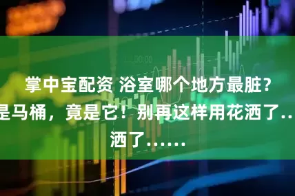 掌中宝配资 浴室哪个地方最脏？不是马桶，竟是它！别再这样用花洒了……