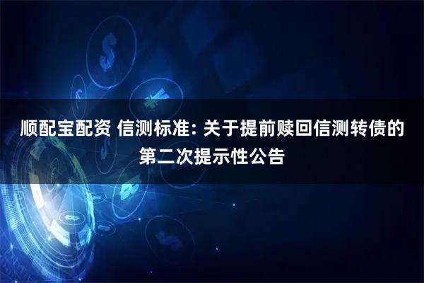 顺配宝配资 信测标准: 关于提前赎回信测转债的第二次提示性公告