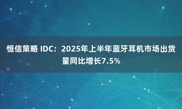 恒信策略 IDC：2025年上半年蓝牙耳机市场出货量同比增长7.5%