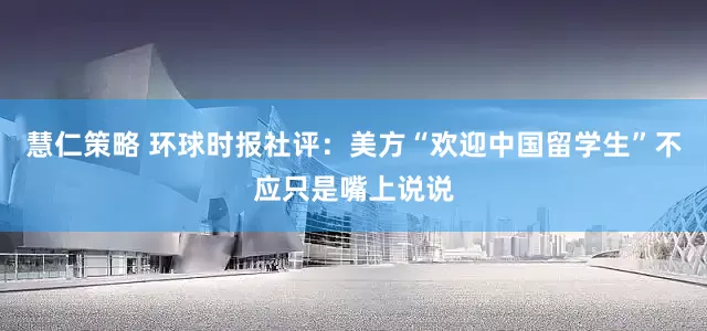 慧仁策略 环球时报社评:美方“欢迎中国留学生”不应只是嘴上说说