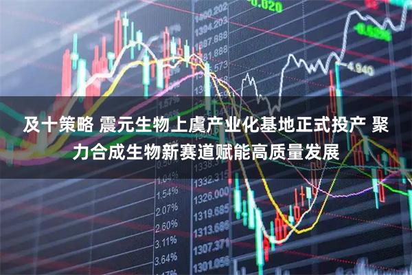 及十策略 震元生物上虞产业化基地正式投产 聚力合成生物新赛道赋能高质量发展