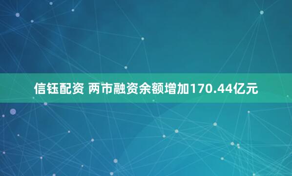 信钰配资 两市融资余额增加170.44亿元