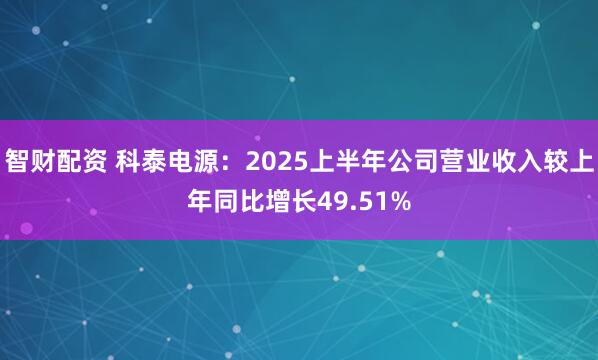智财配资 科泰电源：2025上半年公司营业收入较上年同比增长49.51%