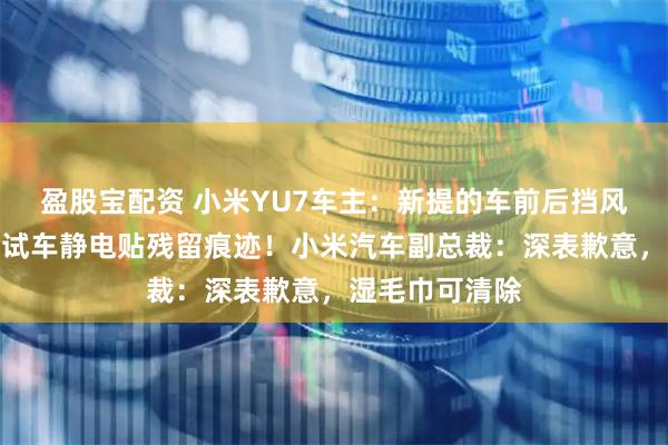 盈股宝配资 小米YU7车主：新提的车前后挡风玻璃上出现测试车静电贴残留痕迹！小米汽车副总裁：深表歉意，湿毛巾可清除
