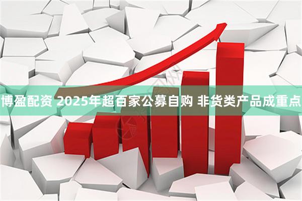 博盈配资 2025年超百家公募自购 非货类产品成重点
