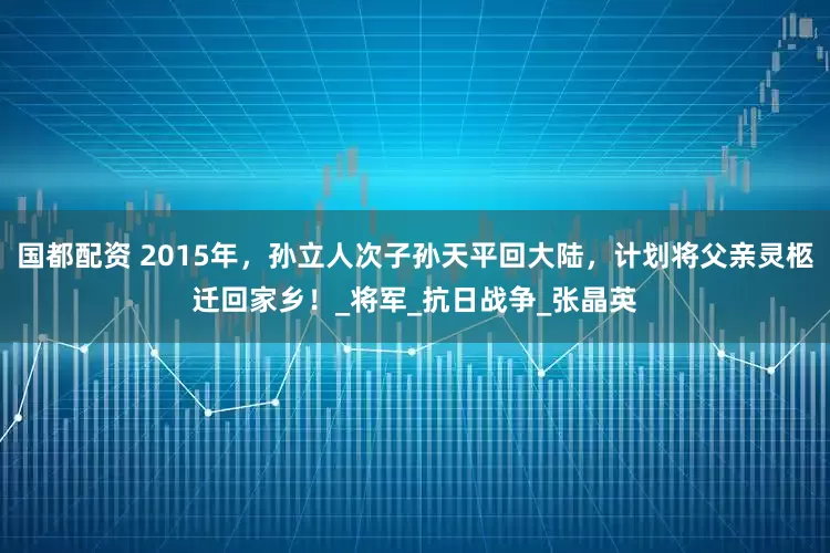 国都配资 2015年，孙立人次子孙天平回大陆，计划将父亲灵柩迁回家乡！_将军_抗日战争_张晶英