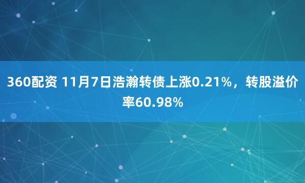 360配资 11月7日浩瀚转债上涨0.21%，转股溢价率60.98%