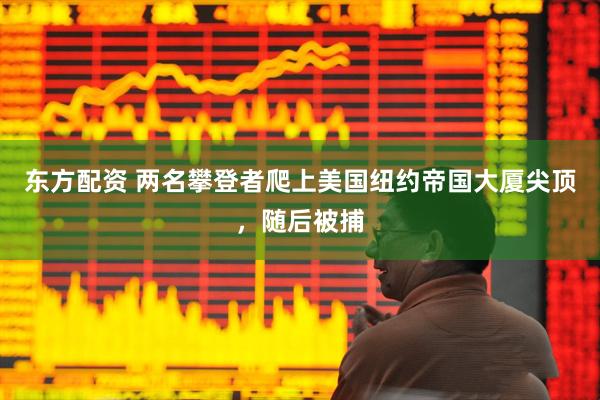 东方配资 两名攀登者爬上美国纽约帝国大厦尖顶，随后被捕