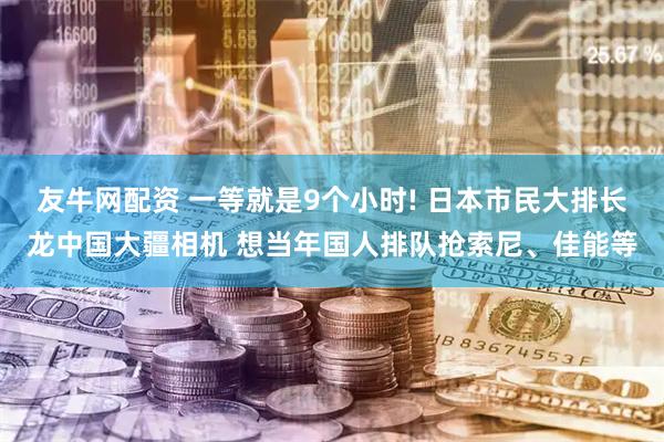 友牛网配资 一等就是9个小时! 日本市民大排长龙中国大疆相机 想当年国人排队抢索尼、佳能等