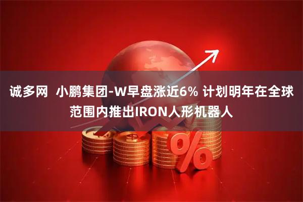 诚多网  小鹏集团-W早盘涨近6% 计划明年在全球范围内推出IRON人形机器人